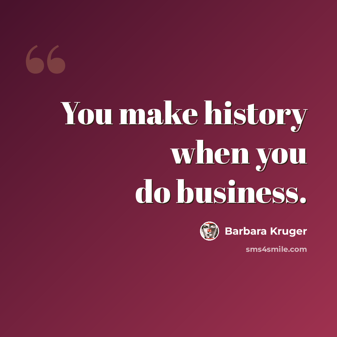 “You make history when you do business.” quote by Barbara Kruger