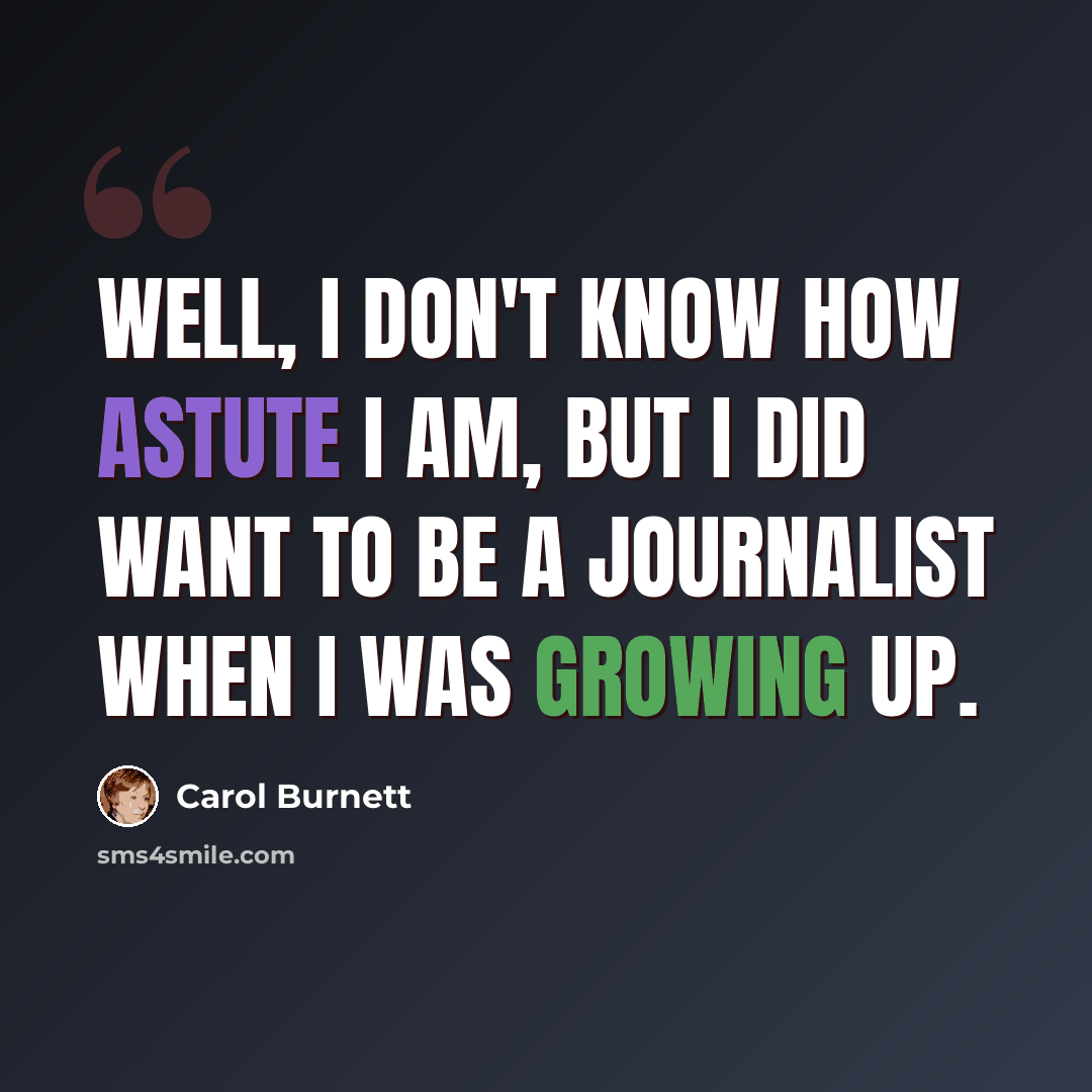 “Well, I don't know how astute I am, but I did want to be a journalist when I was growing up.” quote by Carol Burnett