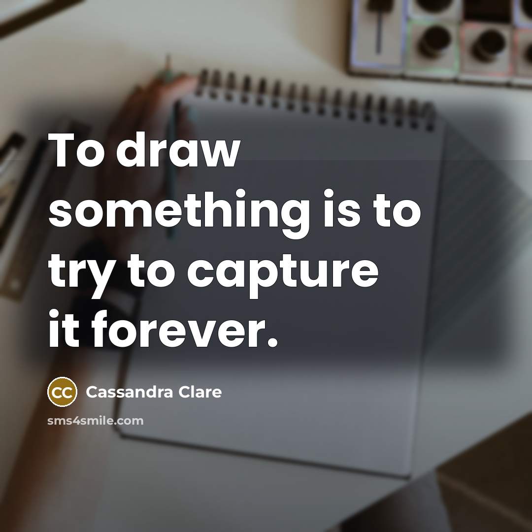 “To draw something is to try to capture it forever.” quote by Cassandra Clare