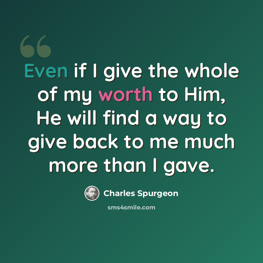 “Even if I give the whole of my worth to Him, He will find a way to give back to me much more than I gave.” quote by Charles Spurgeon
