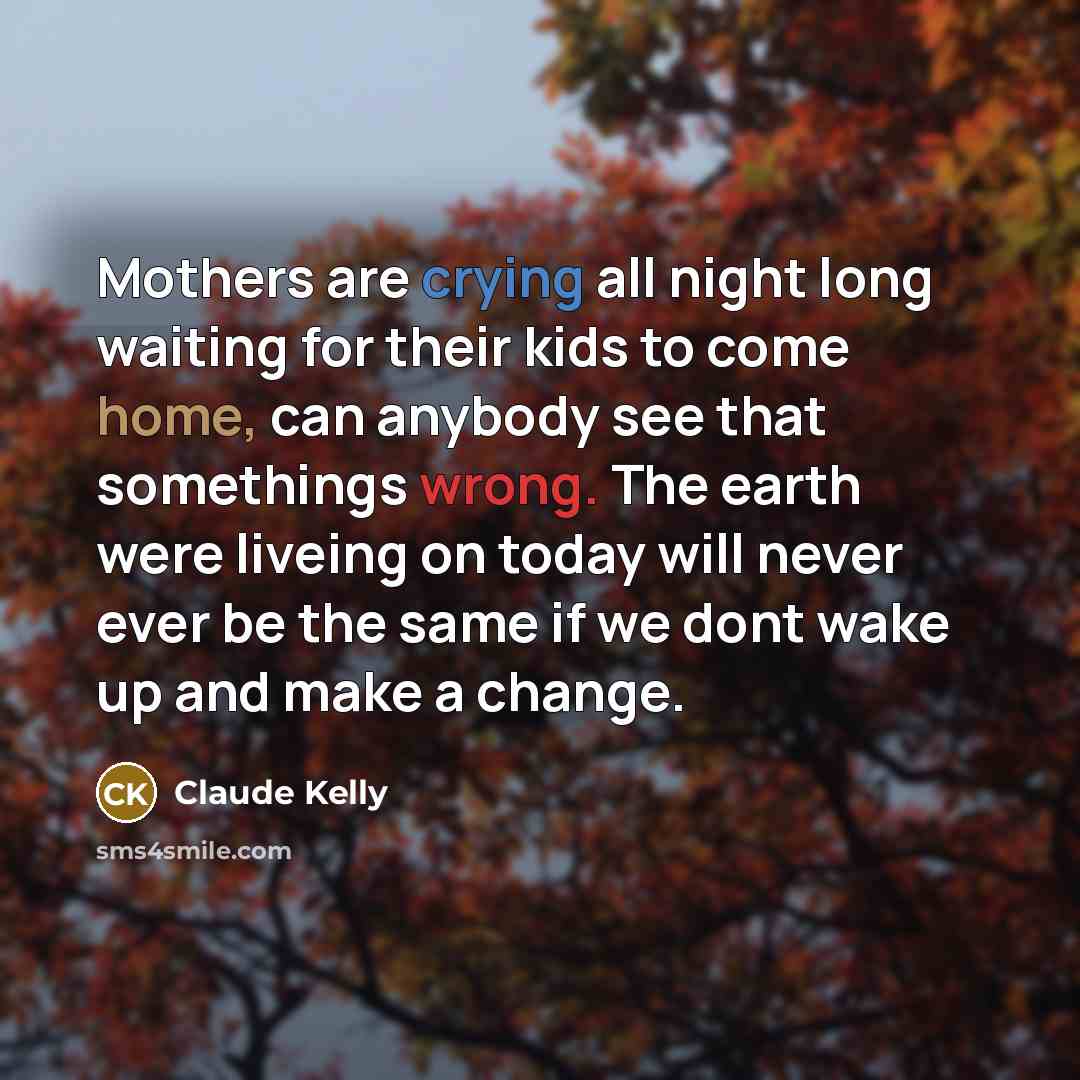 “Mothers are crying all night long waiting for their kids to come home, can anybody see that somethings wrong. The earth were liveing on today will never ever be the same if we dont wake up and make a change.” quote by Claude Kelly