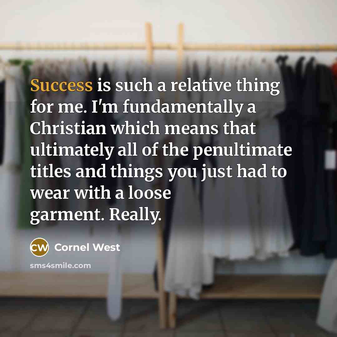 “Success is such a relative thing for me. I'm fundamentally a Christian which means that ultimately all of the penultimate titles and things you just had to wear with a loose garment. Really.” quote by Cornel West