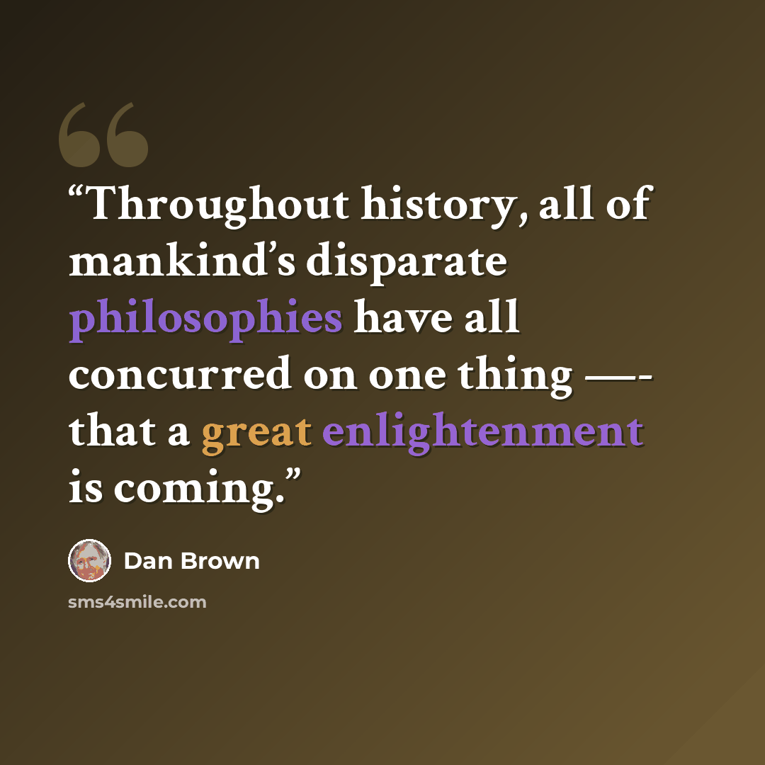“Throughout history, all of mankind’s disparate philosophies have all concurred on one thing —- that a great enlightenment is coming.” quote by Dan Brown