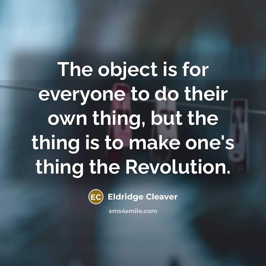 “The object is for everyone to do their own thing, but the thing is to make one's thing the Revolution.” quote by Eldridge Cleaver