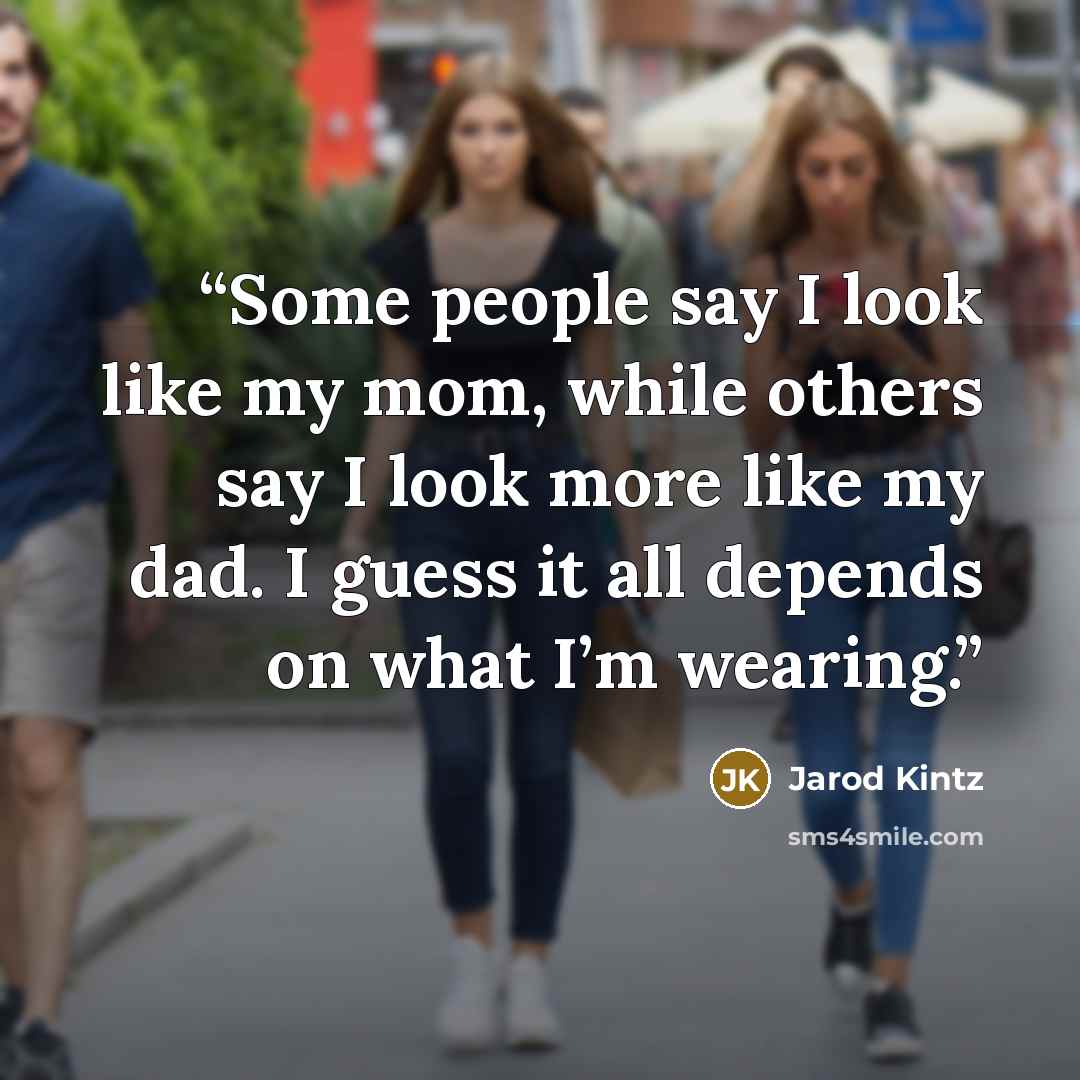 “Some people say I look like my mom, while others say I look more like my dad. I guess it all depends on what I’m wearing.” quote by Jarod Kintz