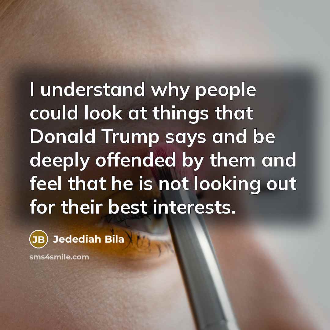 “I understand why people could look at things that Donald Trump says and be deeply offended by them and feel that he is not looking out for their best interests.” quote by Jedediah Bila