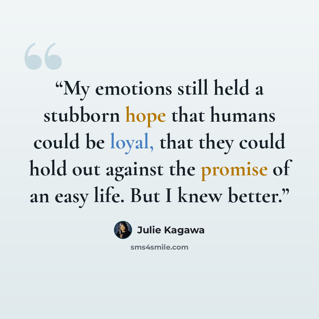 “My emotions still held a stubborn hope that humans could be loyal, that they could hold out against the promise of an easy life. But I knew better.” quote by Julie Kagawa
