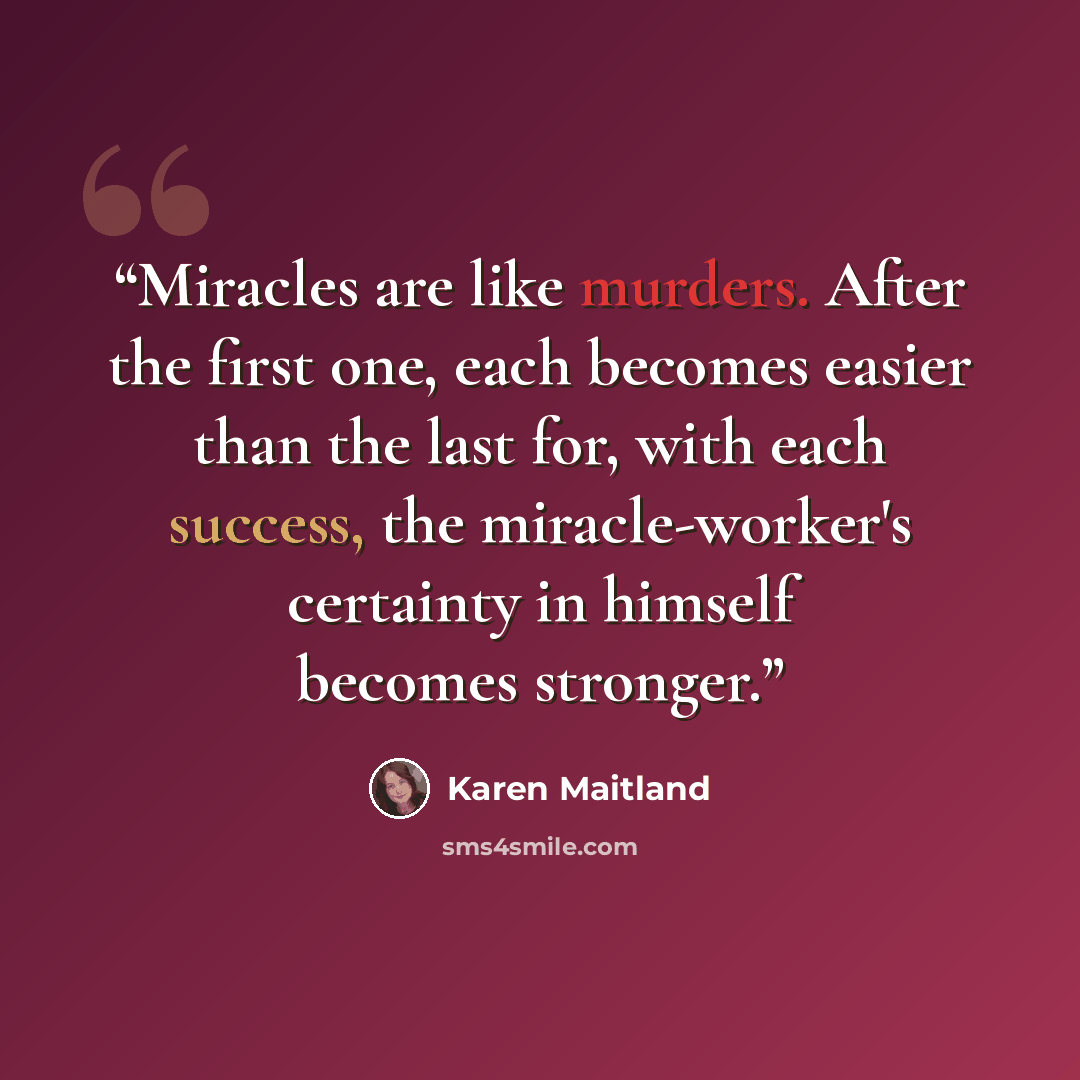 “Miracles are like murders. After the first one, each becomes easier than the last for, with each success, the miracle-worker's certainty in himself becomes stronger.” quote by Karen Maitland