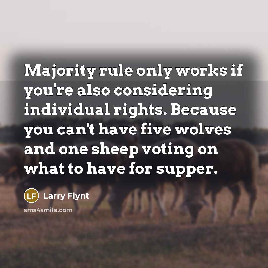 “Majority rule only works if you're also considering individual rights. Because you can't have five wolves and one sheep voting on what to have for supper.” quote by Larry Flynt
