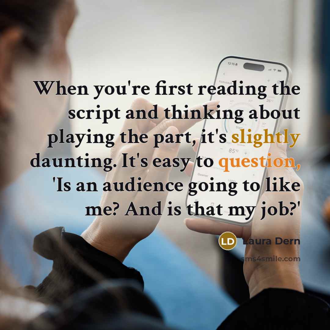 “When you're first reading the script and thinking about playing the part, it's slightly daunting. It's easy to question, 'Is an audience going to like me? And is that my job?'” quote by Laura Dern