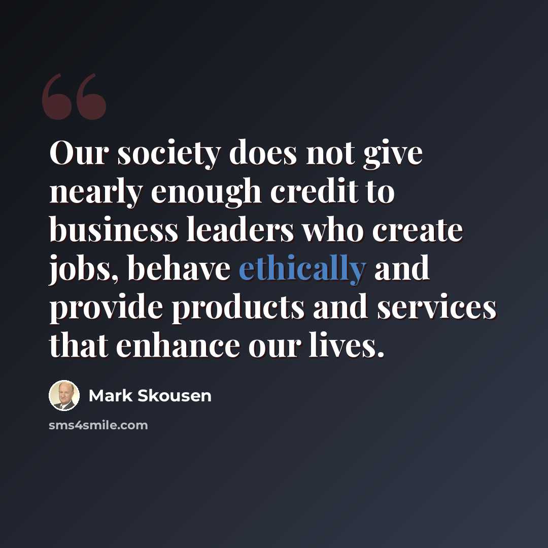 “Our society does not give nearly enough credit to business leaders who create jobs, behave ethically and provide products and services that enhance our lives.” quote by Mark Skousen
