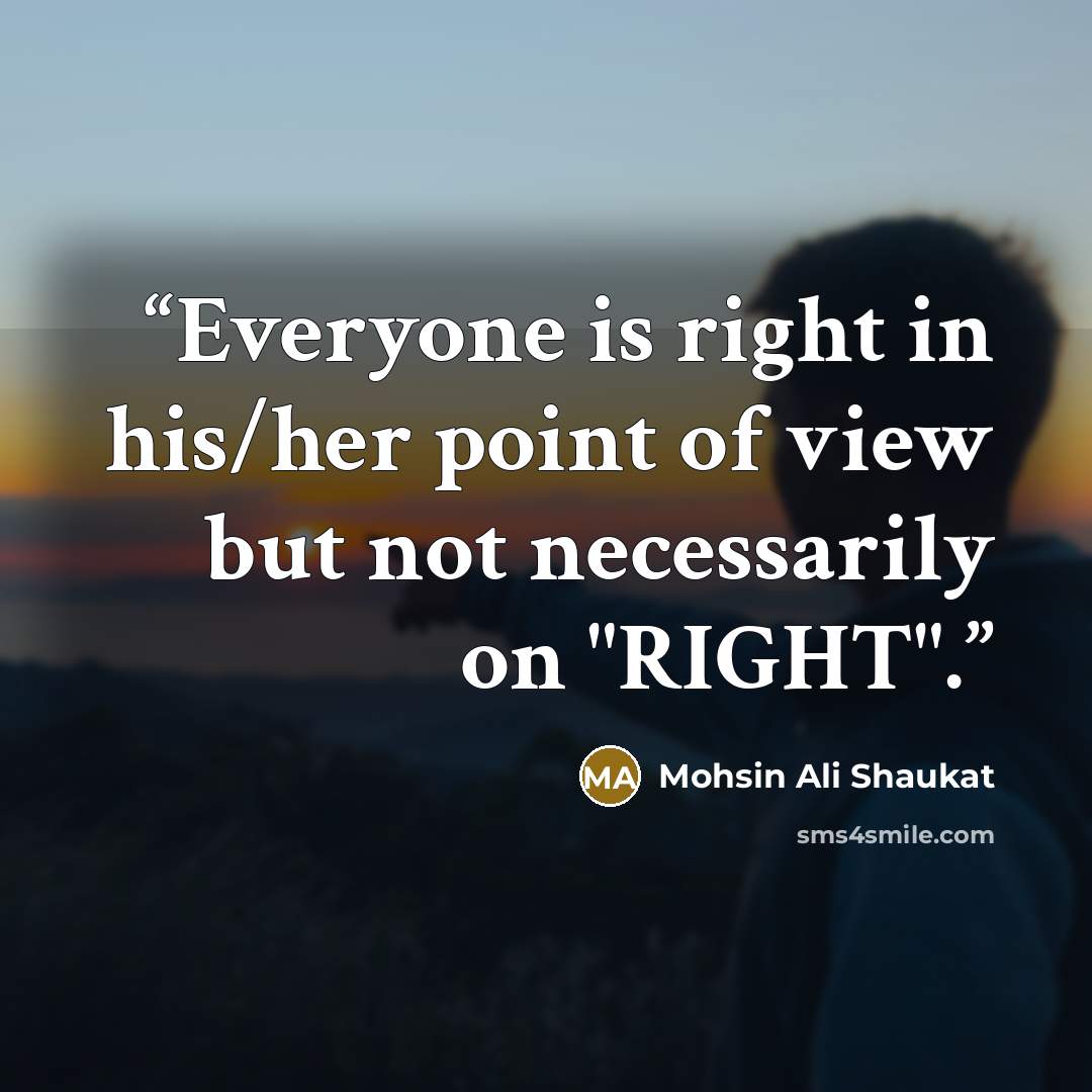 “Everyone is right in his/her point of view but not necessarily on "RIGHT".” quote by Mohsin Ali Shaukat