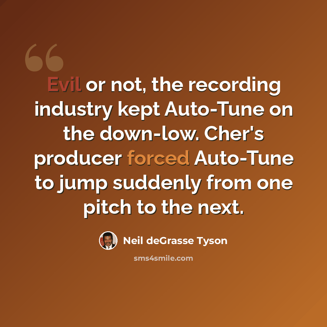 “Evil or not, the recording industry kept Auto-Tune on the down-low. Cher's producer forced Auto-Tune to jump suddenly from one pitch to the next.” quote by Neil deGrasse Tyson
