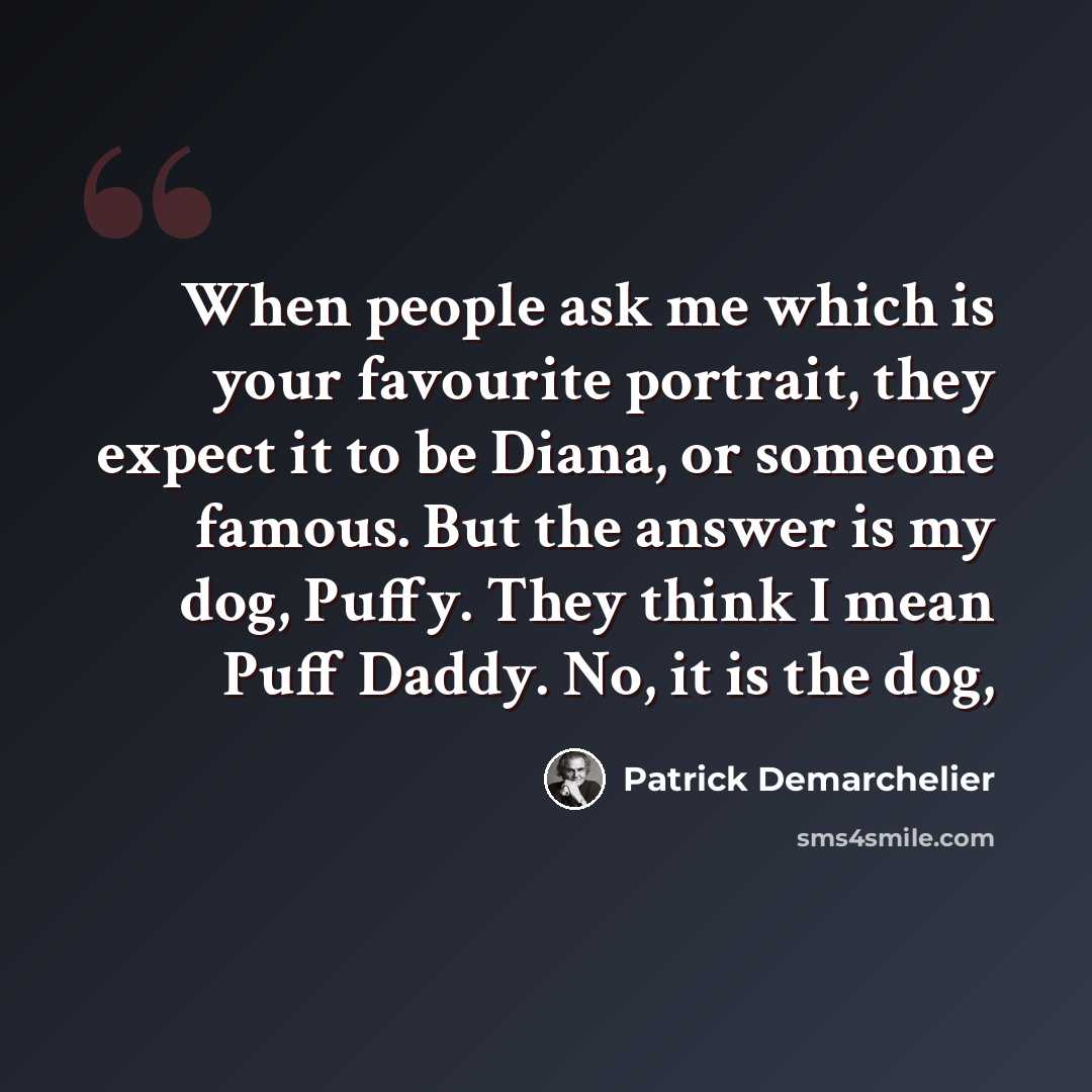 “When people ask me which is your favourite portrait, they expect it to be Diana, or someone famous. But the answer is my dog, Puffy. They think I mean Puff Daddy. No, it is the dog,” quote by Patrick Demarchelier