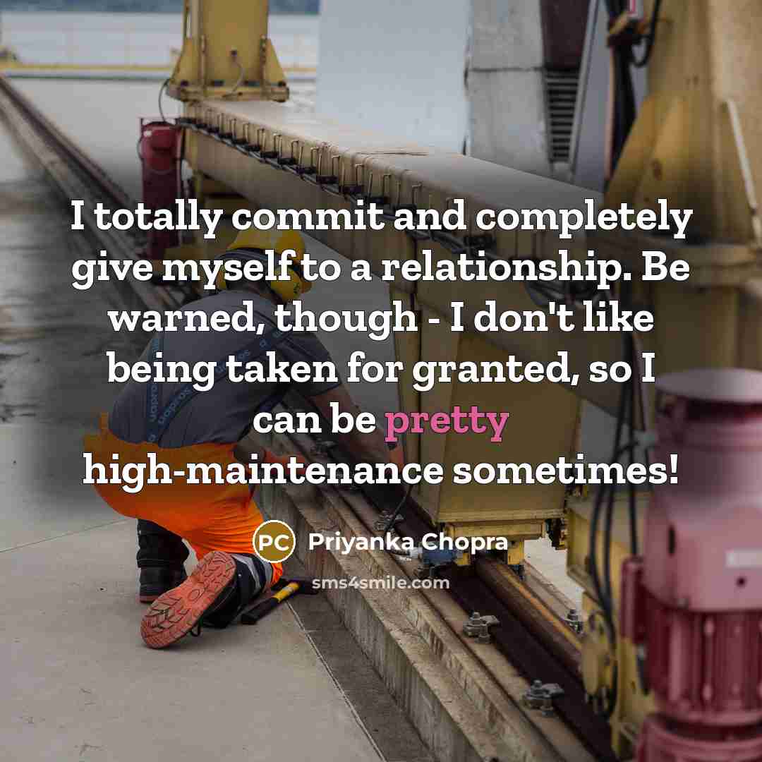 “I totally commit and completely give myself to a relationship. Be warned, though - I don't like being taken for granted, so I can be pretty high-maintenance sometimes!” quote by Priyanka Chopra