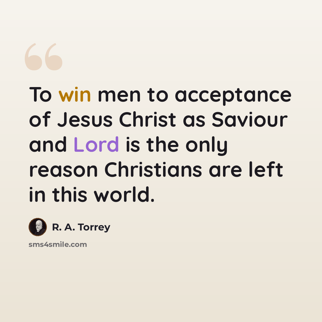 “To win men to acceptance of Jesus Christ as Saviour and Lord is the only reason Christians are left in this world.” quote by R. A. Torrey