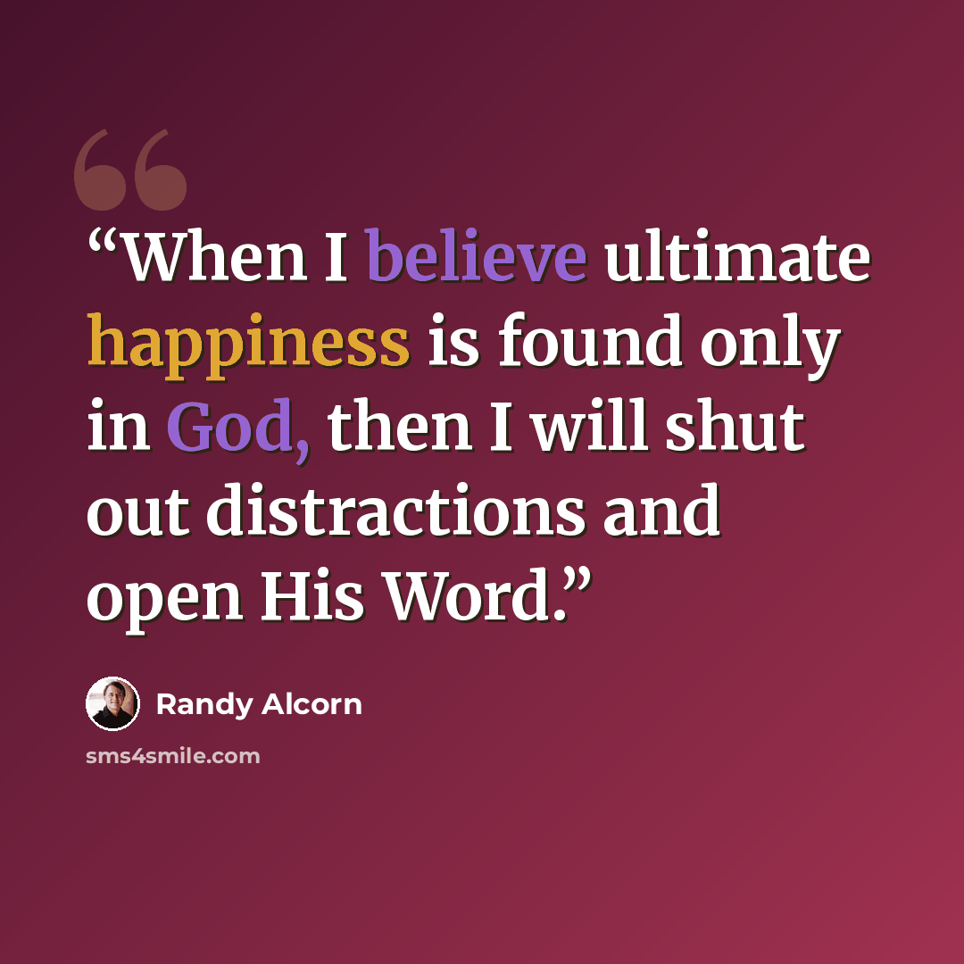 “When I believe ultimate happiness is found only in God, then I will shut out distractions and open His Word.” quote by Randy Alcorn