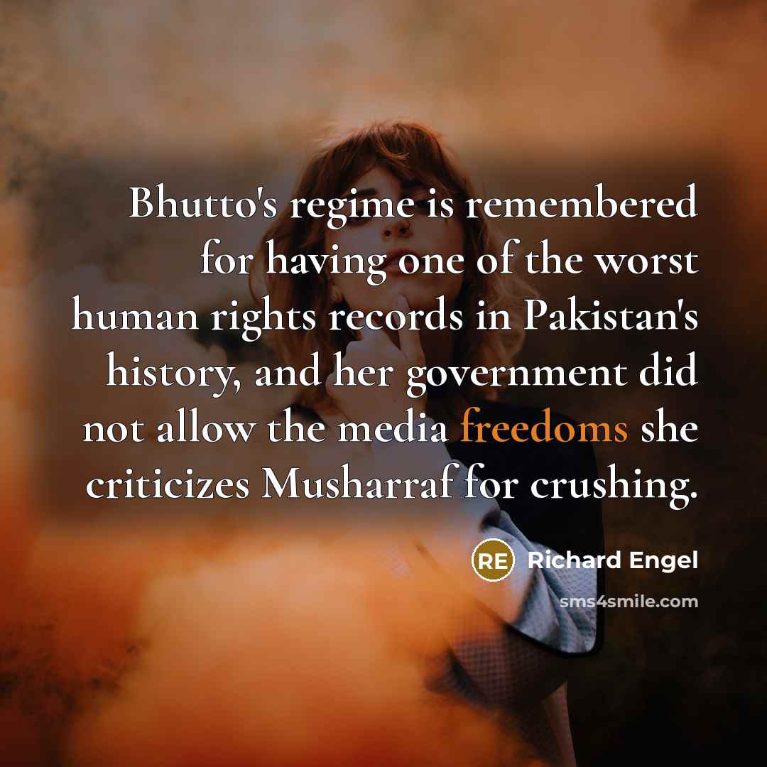 “Bhutto's regime is remembered for having one of the worst human rights records in Pakistan's history, and her government did not allow the media freedoms she criticizes Musharraf for crushing.” quote by Richard Engel