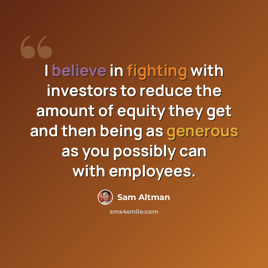 “I believe in fighting with investors to reduce the amount of equity they get and then being as generous as you possibly can with employees.” quote by Sam Altman