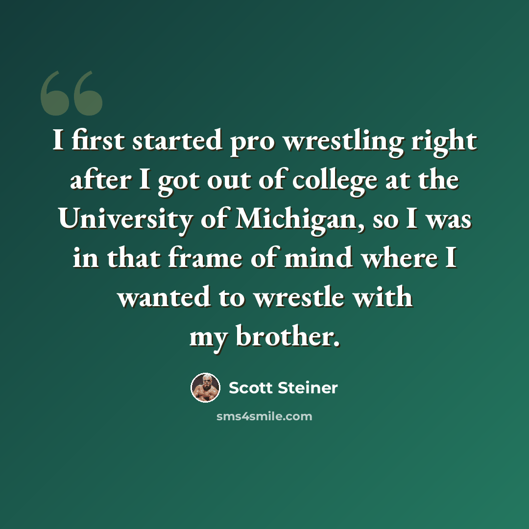 “I first started pro wrestling right after I got out of college at the University of Michigan, so I was in that frame of mind where I wanted to wrestle with my brother.” quote by Scott Steiner