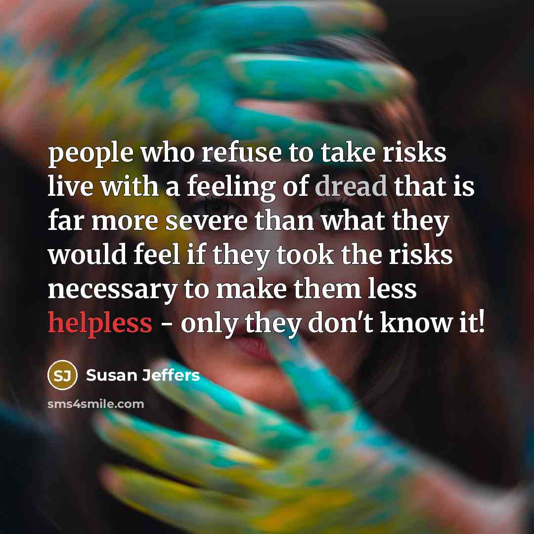 “people who refuse to take risks live with a feeling of dread that is far more severe than what they would feel if they took the risks necessary to make them less helpless - only they don't know it!” quote by Susan Jeffers