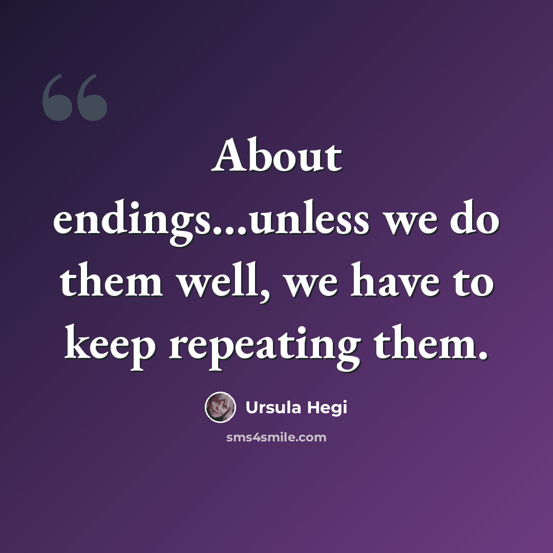 “About endings…unless we do them well, we have to keep repeating them.” quote by Ursula Hegi