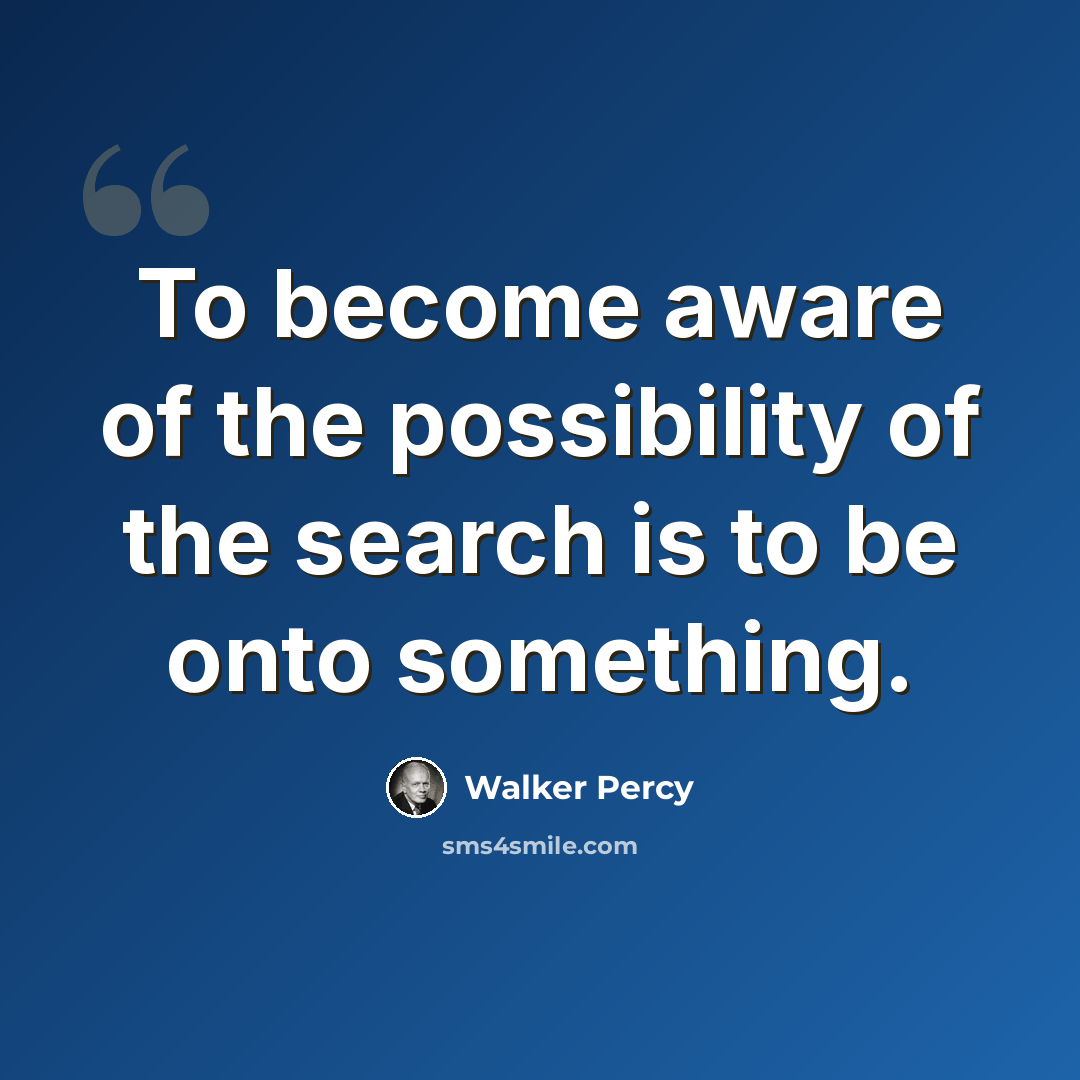 “To become aware of the possibility of the search is to be onto something.” quote by Walker Percy