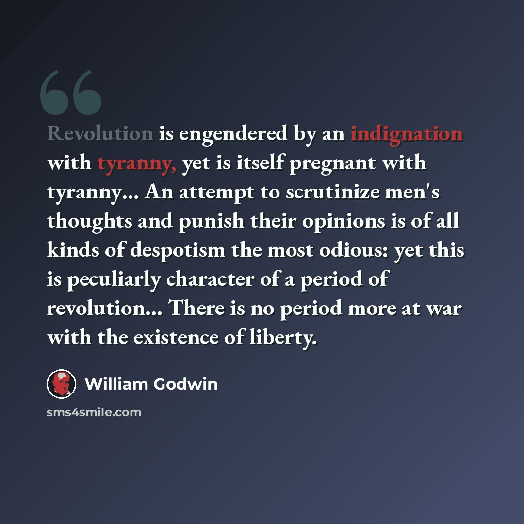 “Revolution is engendered by an indignation with tyranny, yet is itself pregnant with tyranny… An attempt to scrutinize men's thoughts and punish their opinions is of all kinds of despotism the most odious: yet this is peculiarly character of a period of revolution… There is no period more at war…” quote by William Godwin