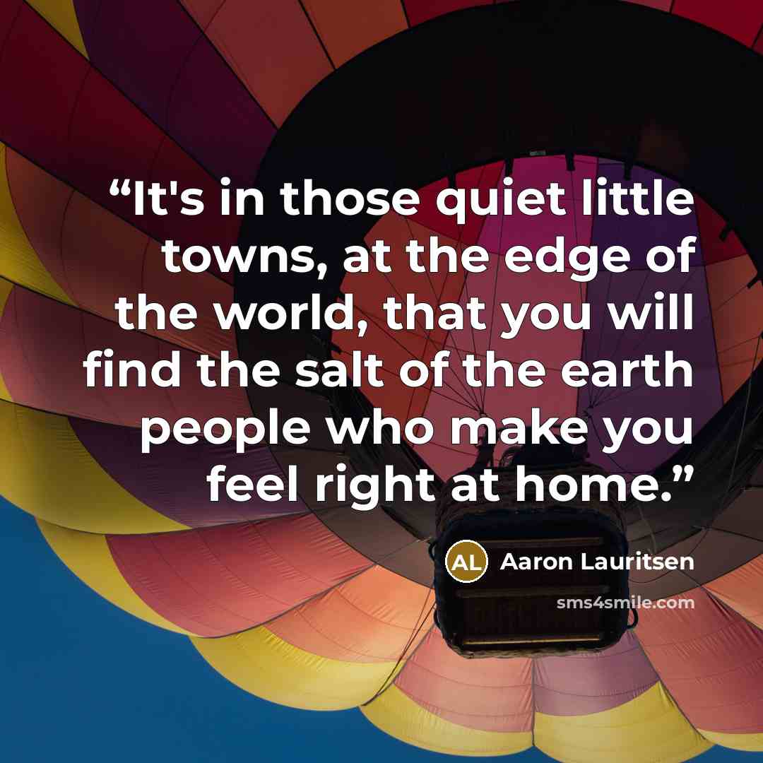 “It's in those quiet little towns, at the edge of the world, that you will find the salt of the earth people who make you feel right at home.” quote by Aaron Lauritsen