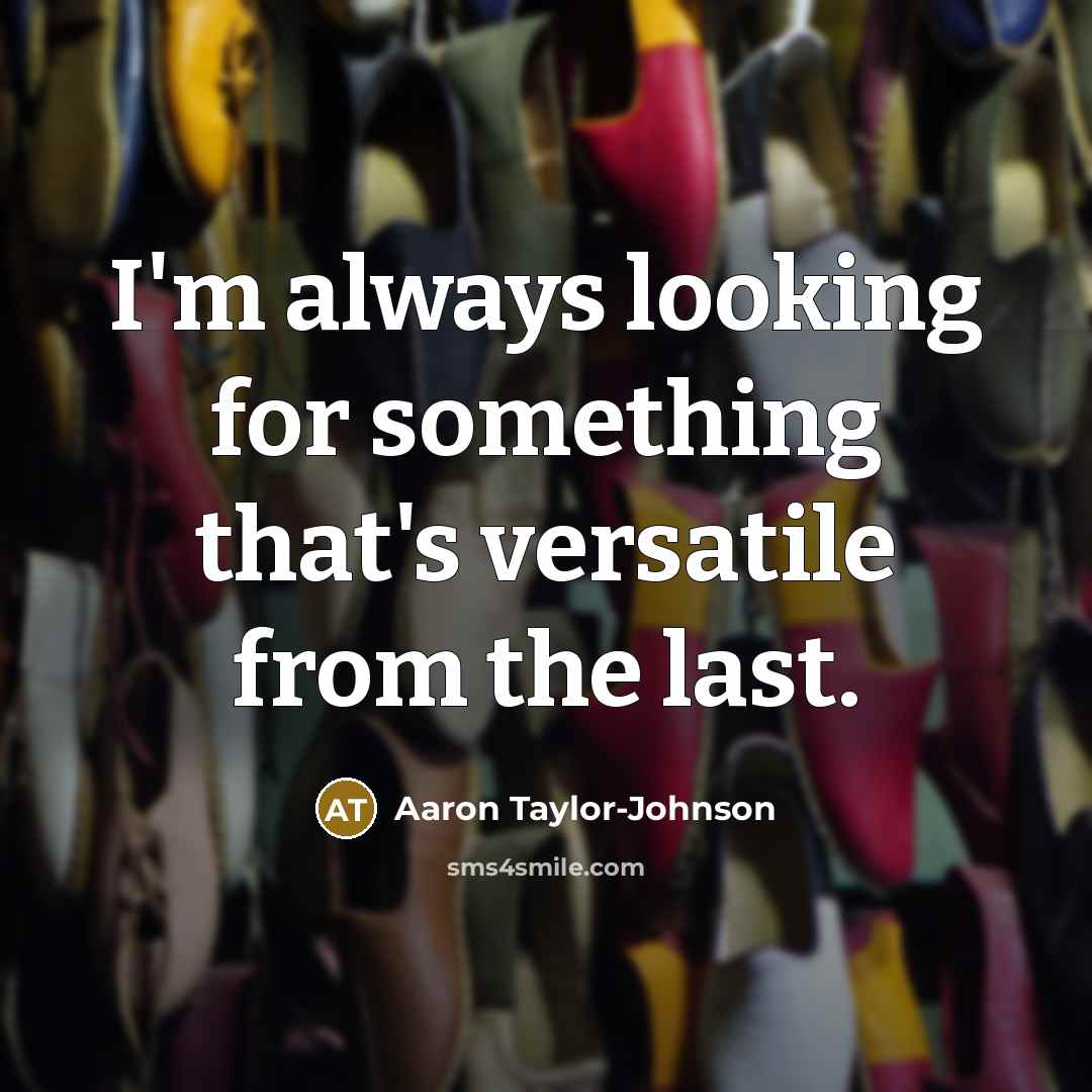 “I'm always looking for something that's versatile from the last.” quote by Aaron Taylor-Johnson