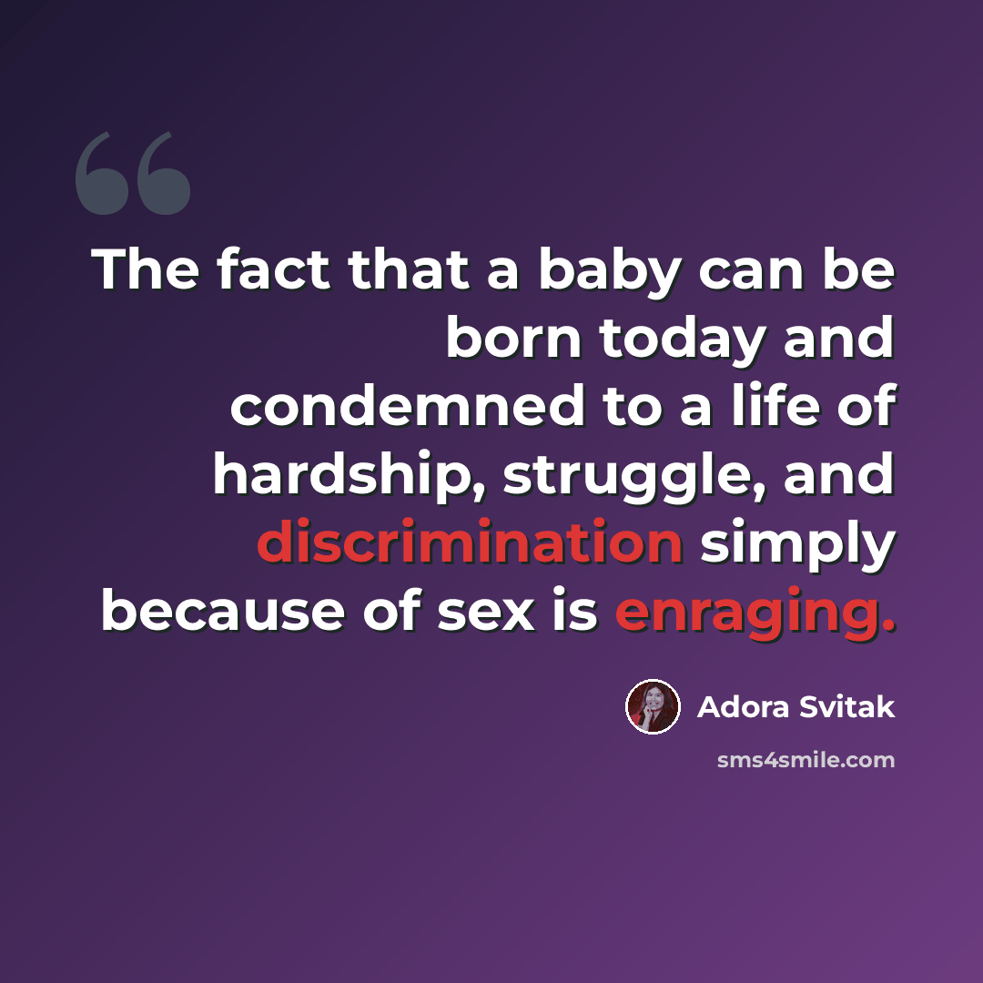 “The fact that a baby can be born today and condemned to a life of hardship, struggle, and discrimination simply because of sex is enraging.” quote by Adora Svitak
