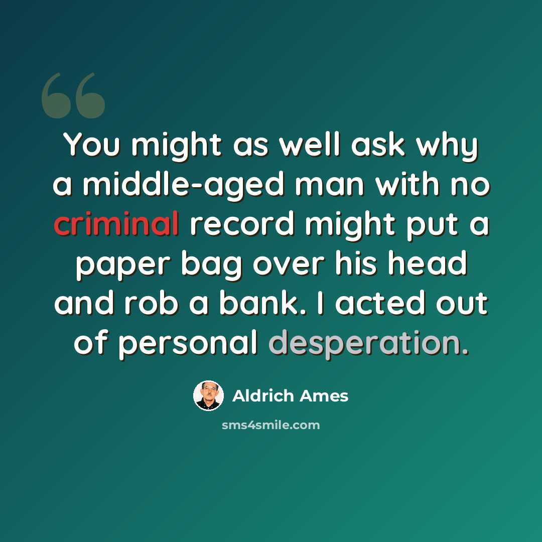 “You might as well ask why a middle-aged man with no criminal record might put a paper bag over his head and rob a bank. I acted out of personal desperation.” quote by Aldrich Ames