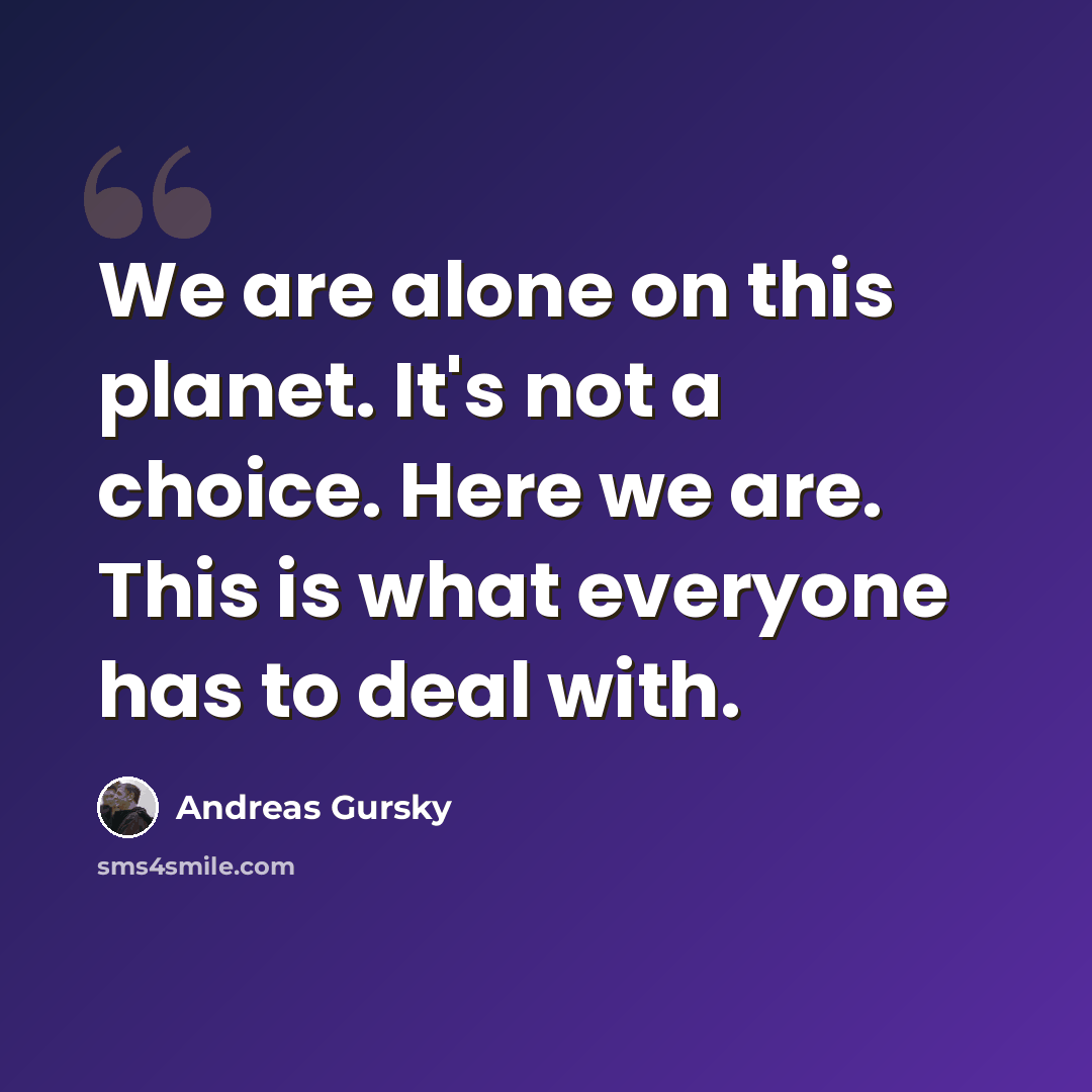 “We are alone on this planet. It's not a choice. Here we are. This is what everyone has to deal with.” quote by Andreas Gursky