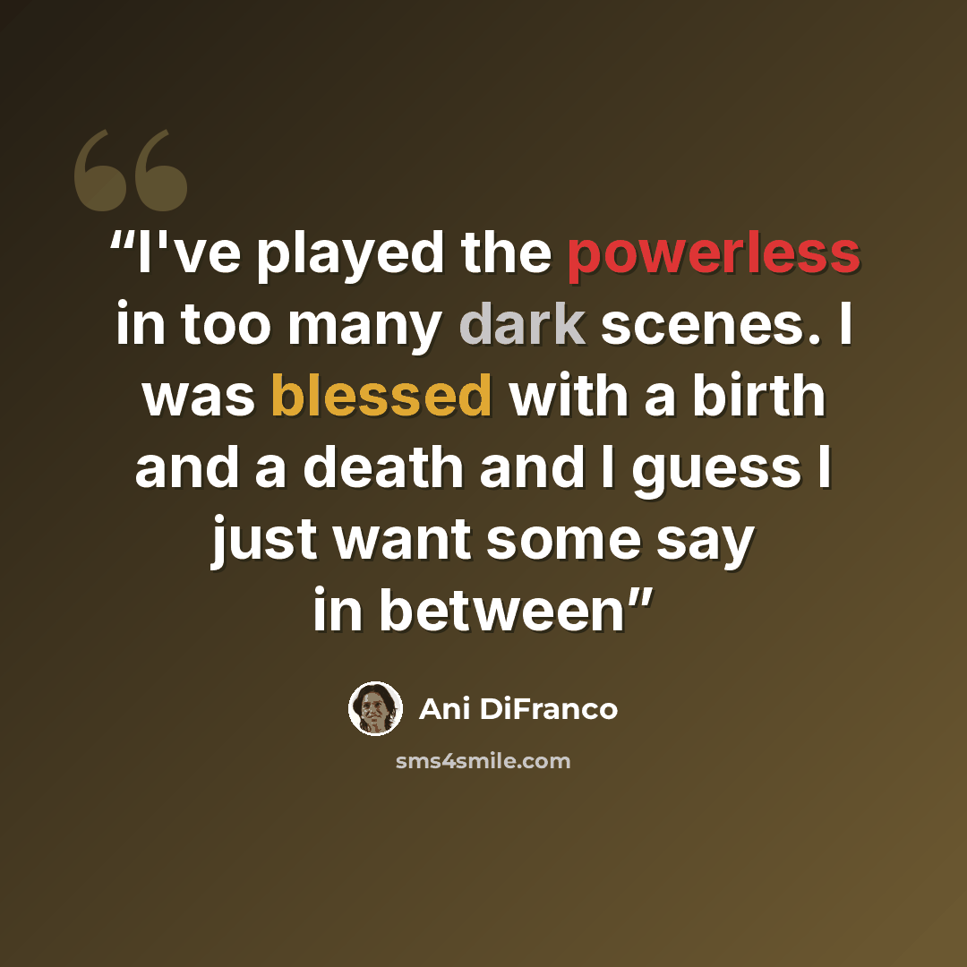 “I've played the powerless in too many dark scenes. I was blessed with a birth and a death and I guess I just want some say in between” quote by Ani DiFranco