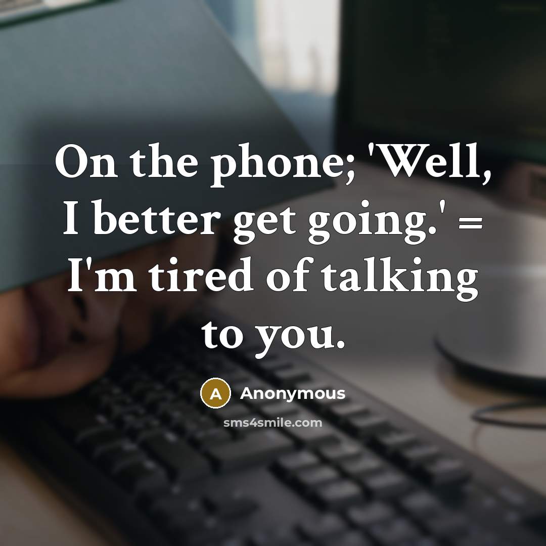 “On the phone; 'Well, I better get going.' = I'm tired of talking to you.” quote by Anonymous