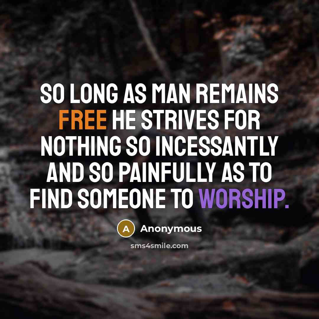 “So long as man remains free he strives for nothing so incessantly and so painfully as to find someone to worship.” quote by Anonymous