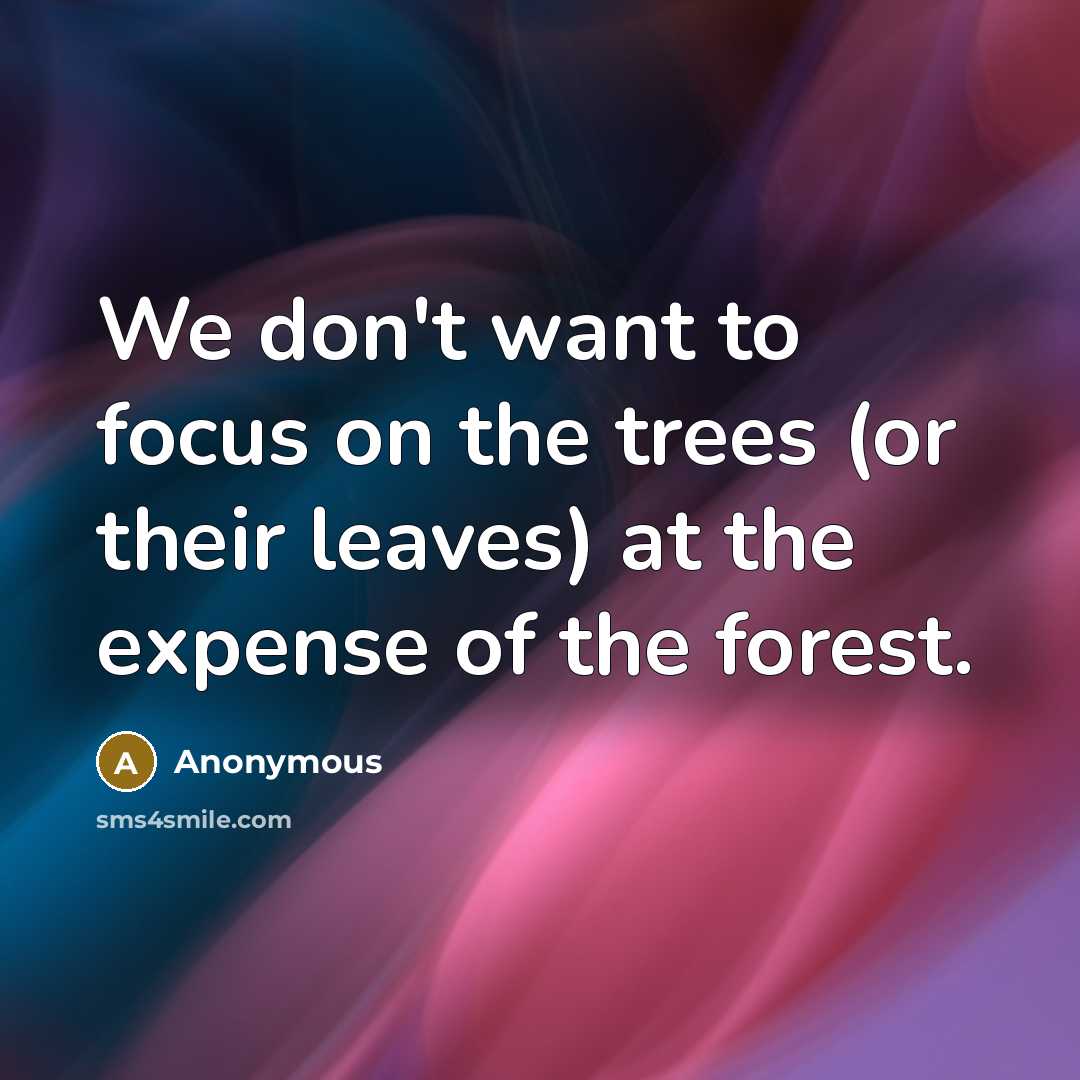 “We don't want to focus on the trees (or their leaves) at the expense of the forest.” quote by Anonymous