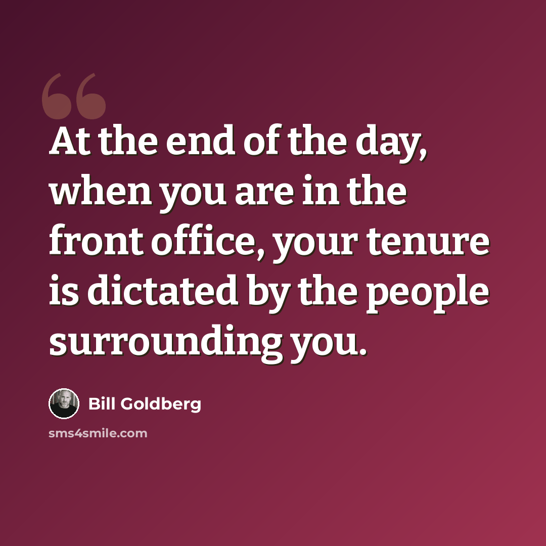 “At the end of the day, when you are in the front office, your tenure is dictated by the people surrounding you.” quote by Bill Goldberg