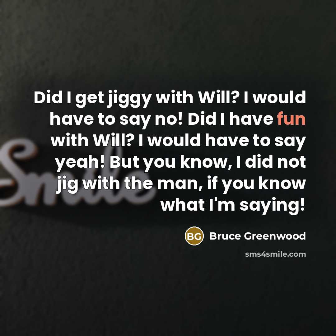 “Did I get jiggy with Will? I would have to say no! Did I have fun with Will? I would have to say yeah! But you know, I did not jig with the man, if you know what I'm saying!” quote by Bruce Greenwood