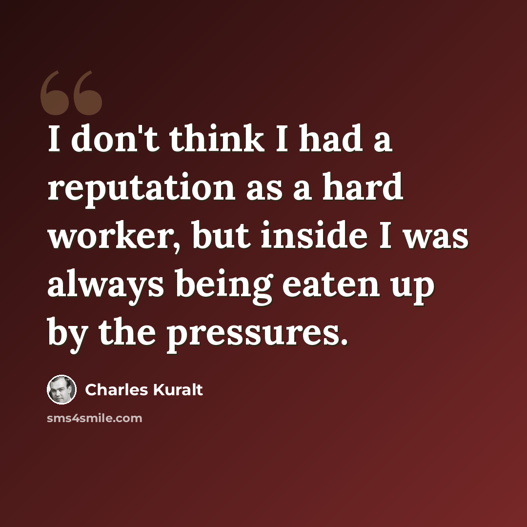 “I don't think I had a reputation as a hard worker, but inside I was always being eaten up by the pressures.” quote by Charles Kuralt