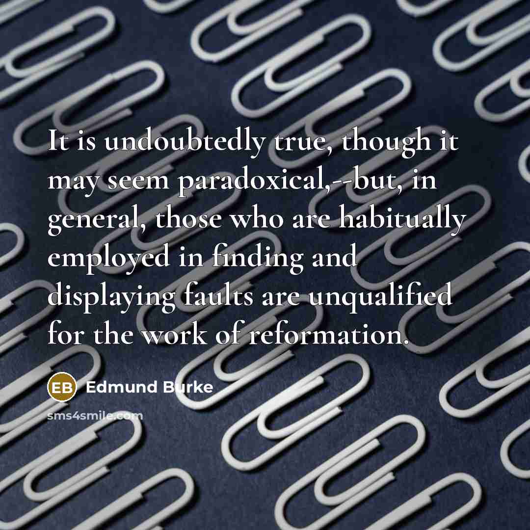 “It is undoubtedly true, though it may seem paradoxical,--but, in general, those who are habitually employed in finding and displaying faults are unqualified for the work of reformation.” quote by Edmund Burke