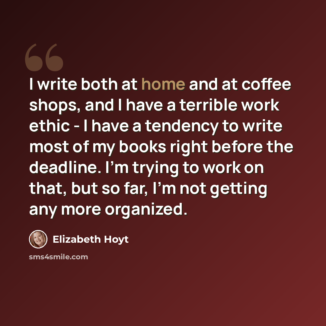 “I write both at home and at coffee shops, and I have a terrible work ethic - I have a tendency to write most of my books right before the deadline. I'm trying to work on that, but so far, I'm not getting any more organized.” quote by Elizabeth Hoyt
