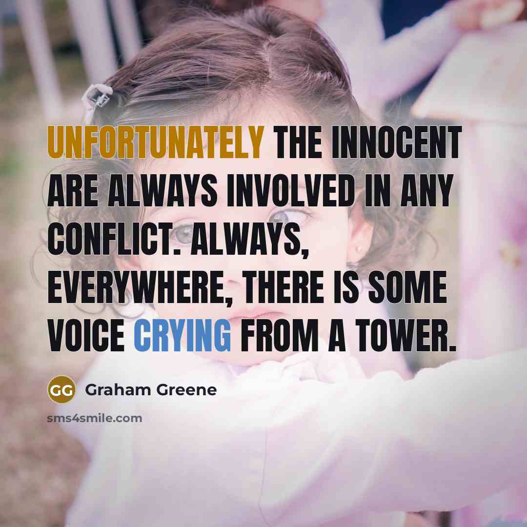 “Unfortunately the innocent are always involved in any conflict. Always, everywhere, there is some voice crying from a tower.” quote by Graham Greene