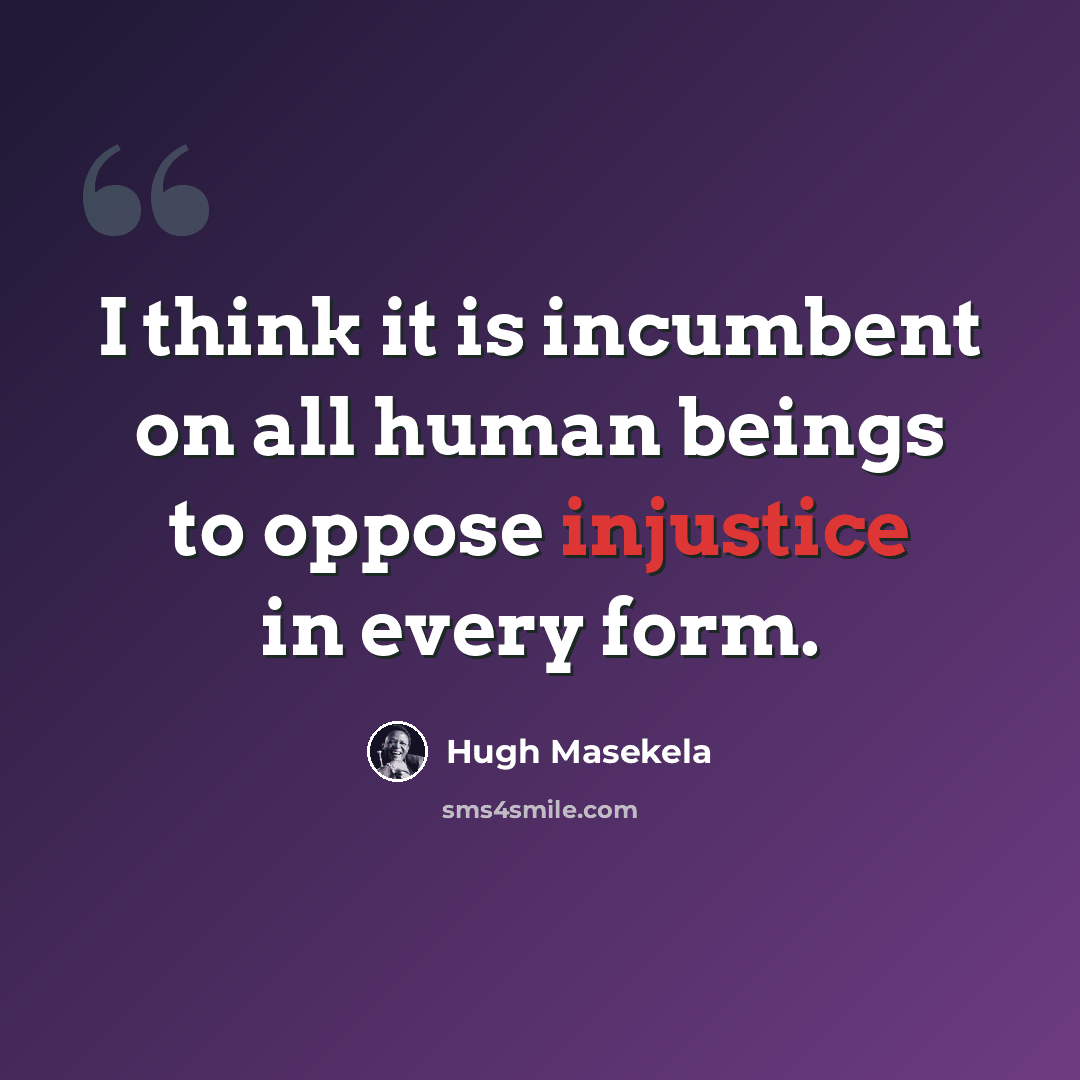 “I think it is incumbent on all human beings to oppose injustice in every form.” quote by Hugh Masekela