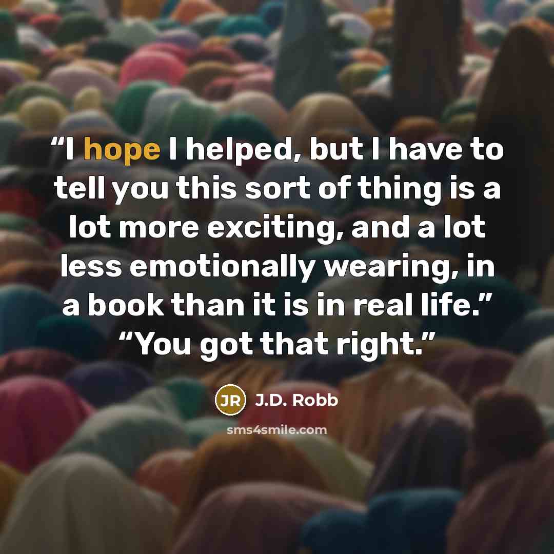 “I hope I helped, but I have to tell you this sort of thing is a lot more exciting, and a lot less emotionally wearing, in a book than it is in real life.” “You got that right.” quote by J.D. Robb