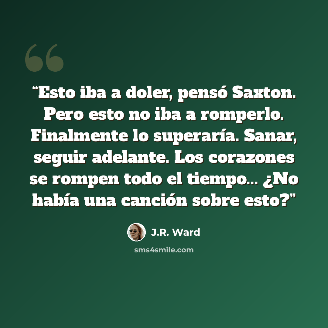 “Esto iba a doler, pensó Saxton. Pero esto no iba a romperlo. Finalmente lo superaría. Sanar, seguir adelante. Los corazones se rompen todo el tiempo... ¿No había una canción sobre esto?” quote by J.R. Ward