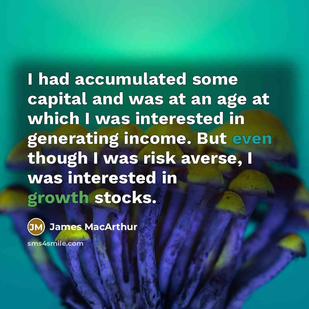 “I had accumulated some capital and was at an age at which I was interested in generating income. But even though I was risk averse, I was interested in growth stocks.” quote by James MacArthur