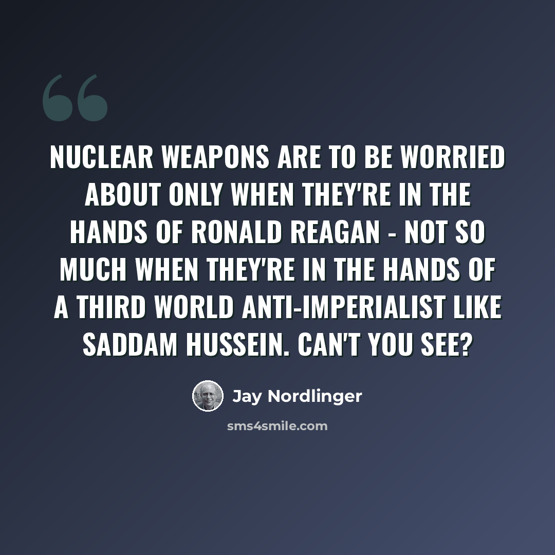 “Nuclear weapons are to be worried about only when they're in the hands of Ronald Reagan - not so much when they're in the hands of a Third World anti-imperialist like Saddam Hussein. Can't you see?” quote by Jay Nordlinger