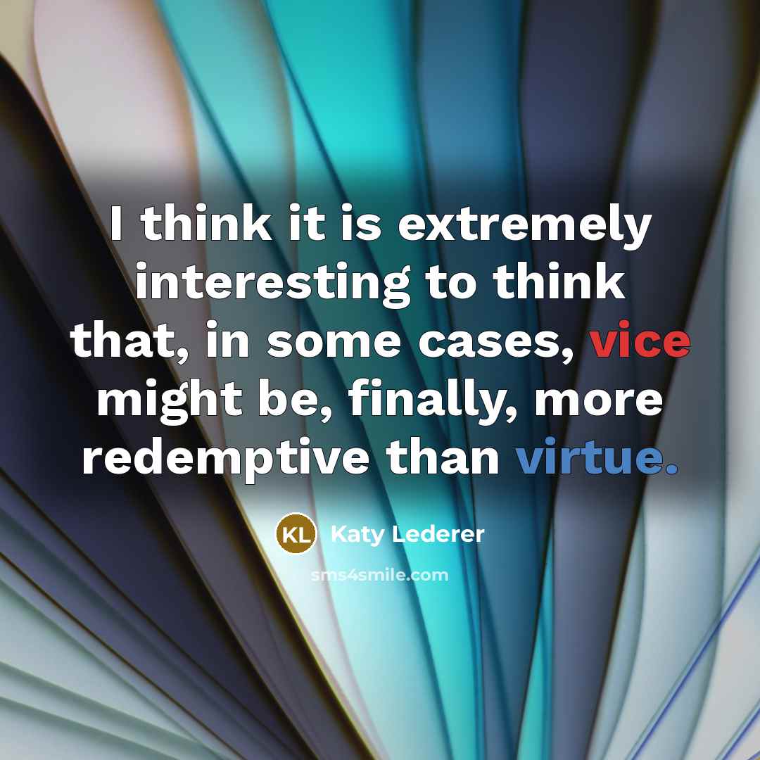 “I think it is extremely interesting to think that, in some cases, vice might be, finally, more redemptive than virtue.” quote by Katy Lederer