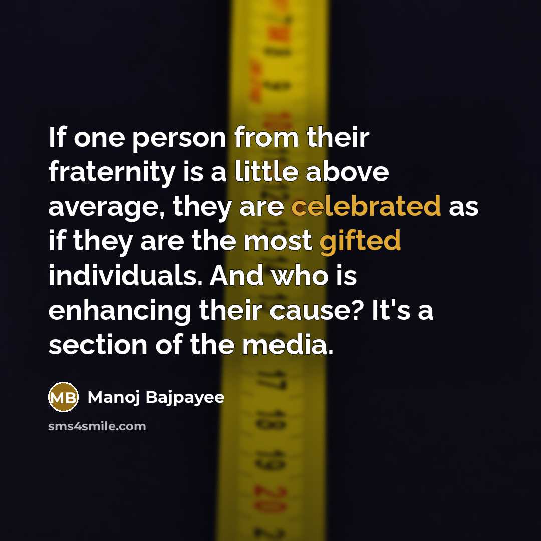 “If one person from their fraternity is a little above average, they are celebrated as if they are the most gifted individuals. And who is enhancing their cause? It's a section of the media.” quote by Manoj Bajpayee